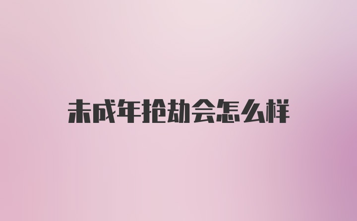 未成年抢劫会怎么样