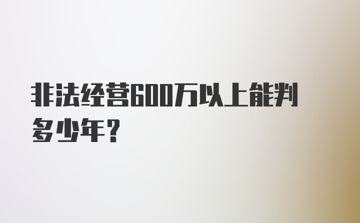 非法经营600万以上能判多少年？