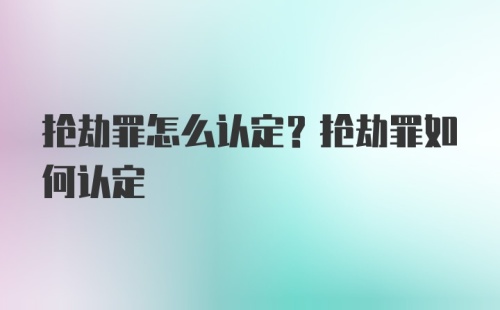 抢劫罪怎么认定？抢劫罪如何认定