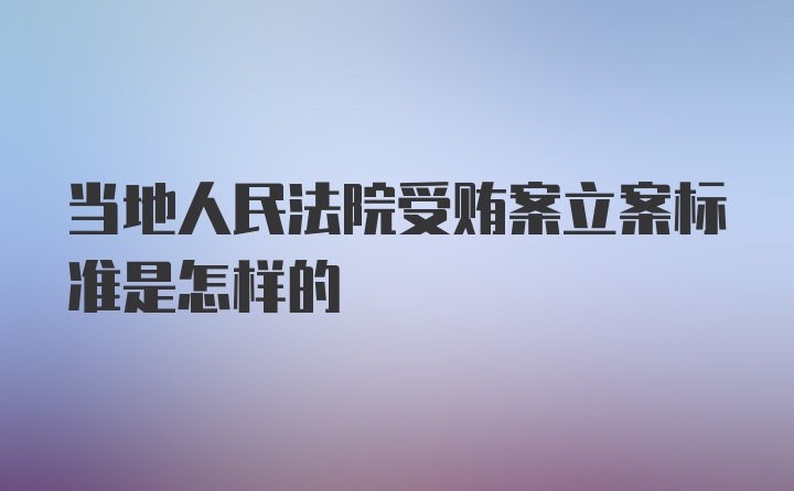 当地人民法院受贿案立案标准是怎样的