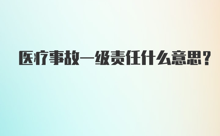 医疗事故一级责任什么意思?