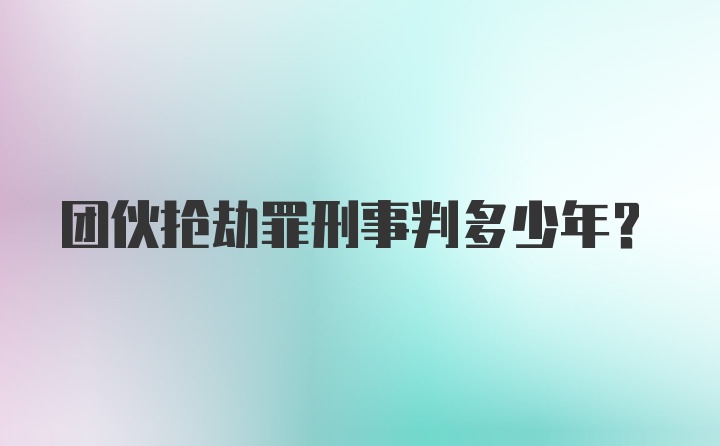 团伙抢劫罪刑事判多少年？