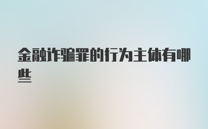 金融诈骗罪的行为主体有哪些