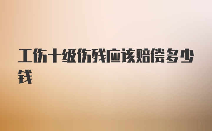 工伤十级伤残应该赔偿多少钱