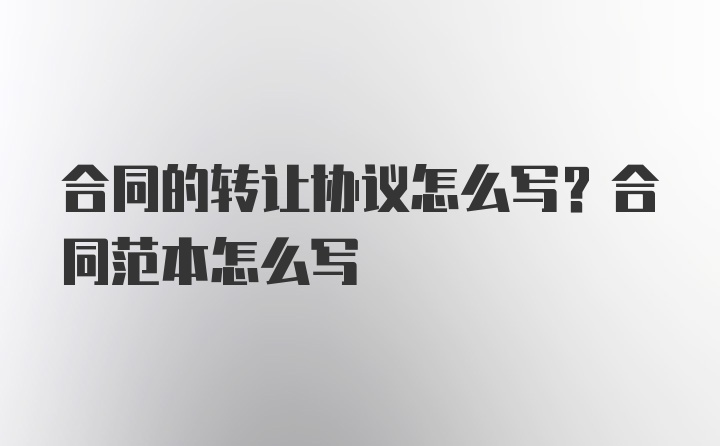 合同的转让协议怎么写？合同范本怎么写