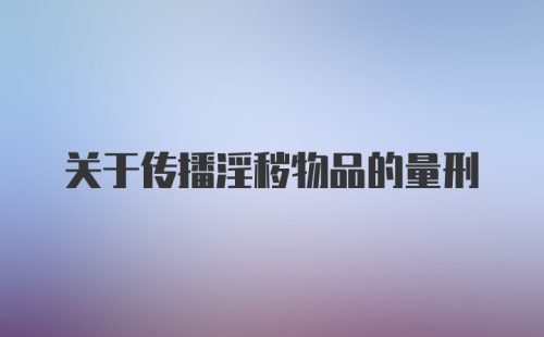 关于传播淫秽物品的量刑