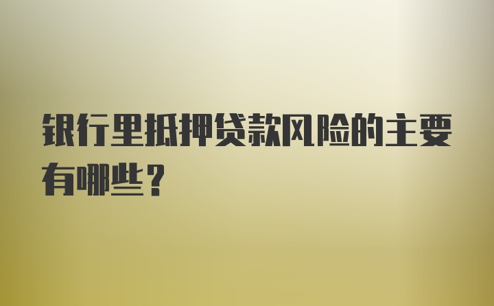 银行里抵押贷款风险的主要有哪些？