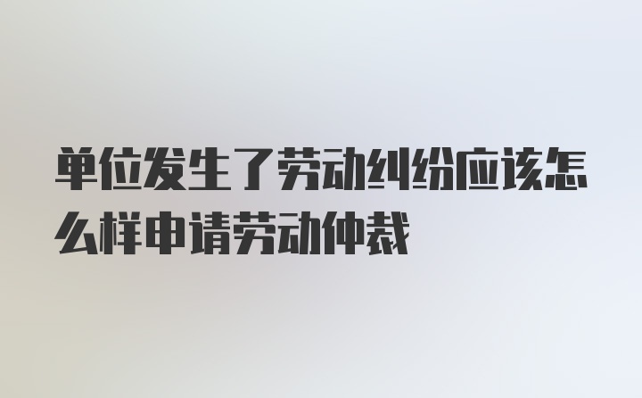 单位发生了劳动纠纷应该怎么样申请劳动仲裁