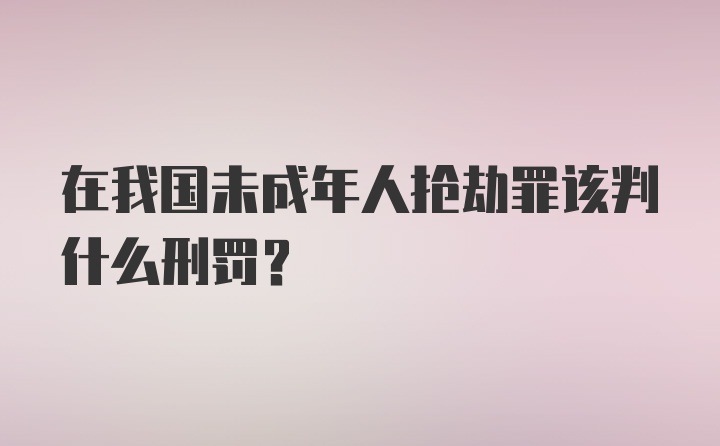 在我国未成年人抢劫罪该判什么刑罚？