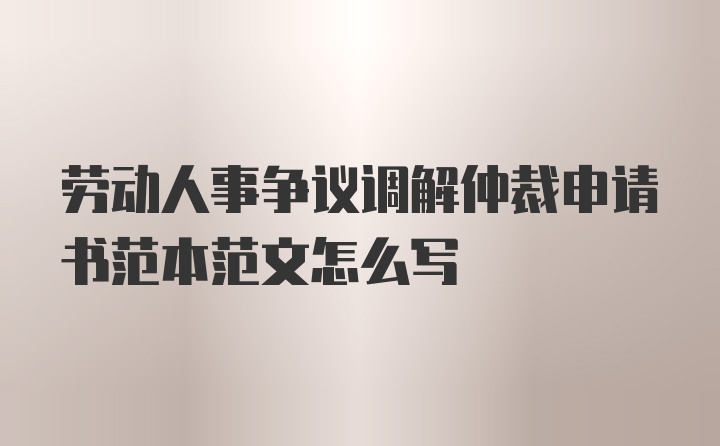 劳动人事争议调解仲裁申请书范本范文怎么写