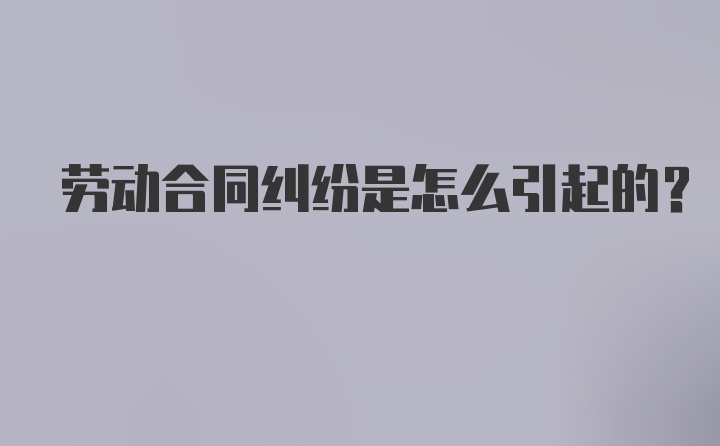 劳动合同纠纷是怎么引起的？