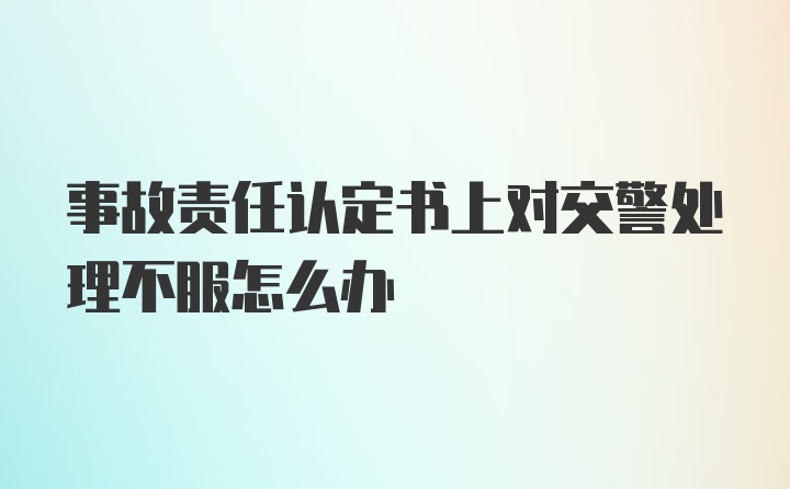 事故责任认定书上对交警处理不服怎么办