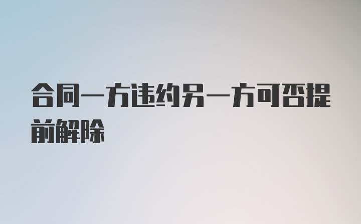 合同一方违约另一方可否提前解除