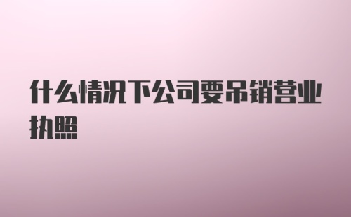 什么情况下公司要吊销营业执照