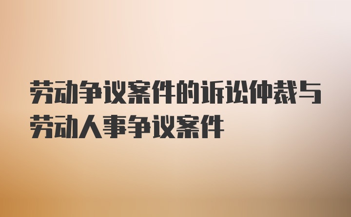 劳动争议案件的诉讼仲裁与劳动人事争议案件