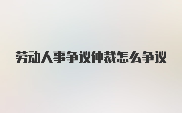 劳动人事争议仲裁怎么争议