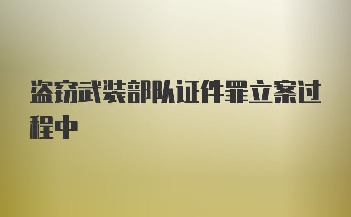 盗窃武装部队证件罪立案过程中