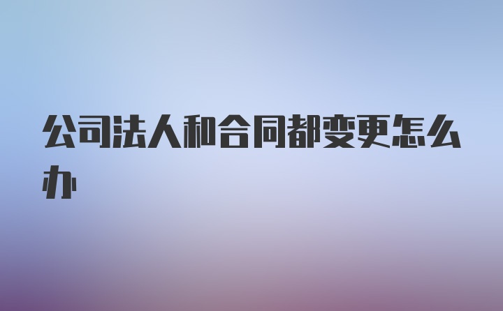 公司法人和合同都变更怎么办