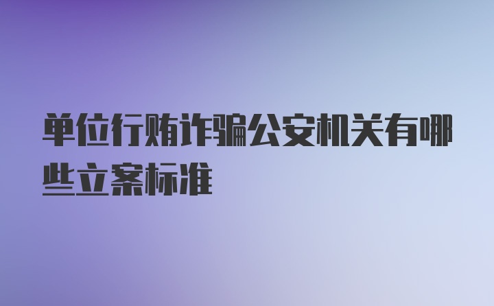 单位行贿诈骗公安机关有哪些立案标准