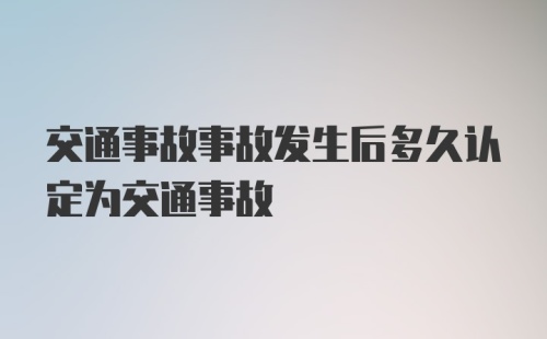 交通事故事故发生后多久认定为交通事故