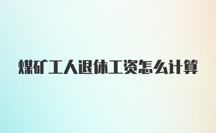 煤矿工人退休工资怎么计算