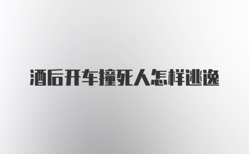 酒后开车撞死人怎样逃逸