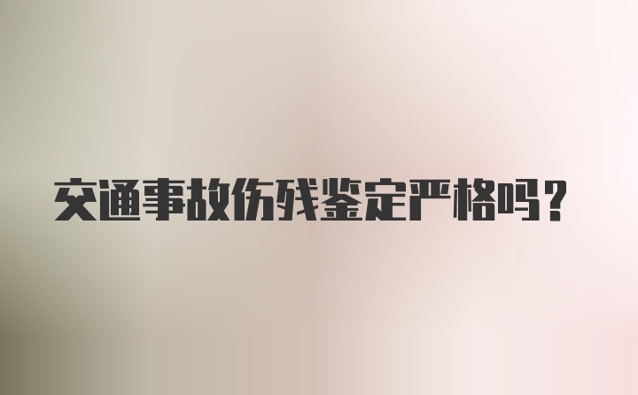 交通事故伤残鉴定严格吗？