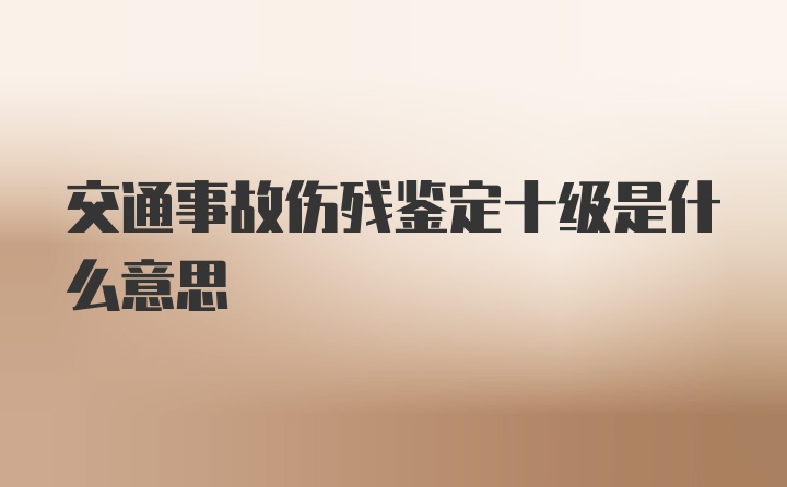 交通事故伤残鉴定十级是什么意思