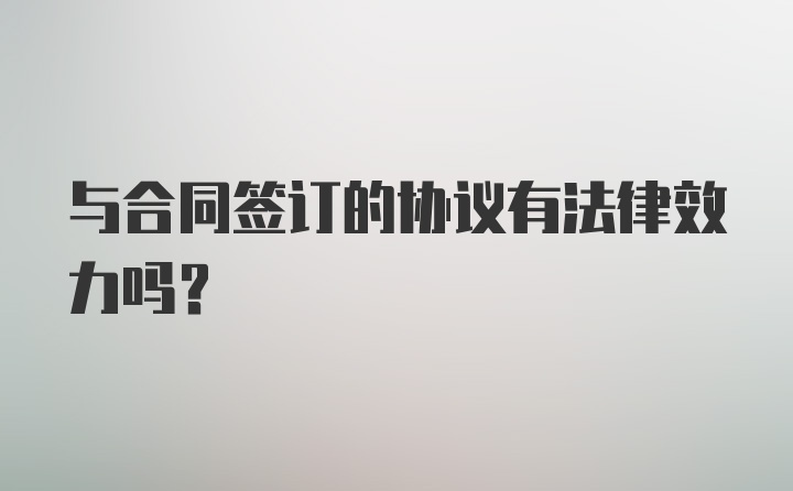 与合同签订的协议有法律效力吗？