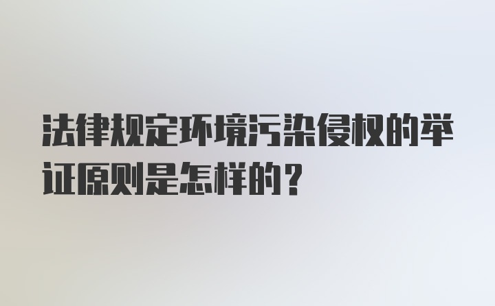 法律规定环境污染侵权的举证原则是怎样的?