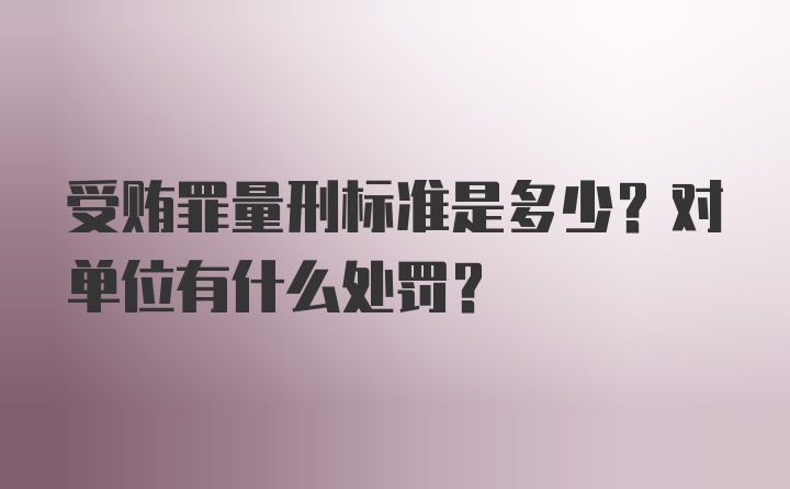 受贿罪量刑标准是多少？对单位有什么处罚？