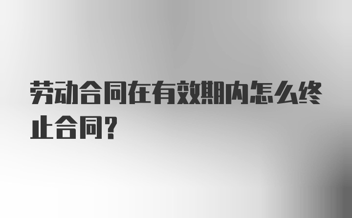 劳动合同在有效期内怎么终止合同？