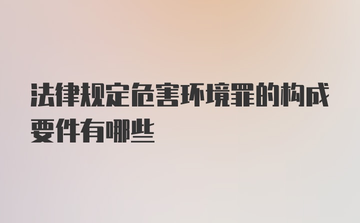 法律规定危害环境罪的构成要件有哪些