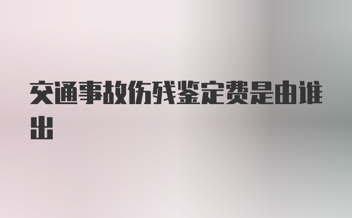 交通事故伤残鉴定费是由谁出