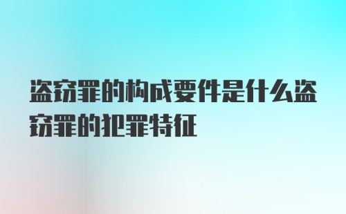 盗窃罪的构成要件是什么盗窃罪的犯罪特征