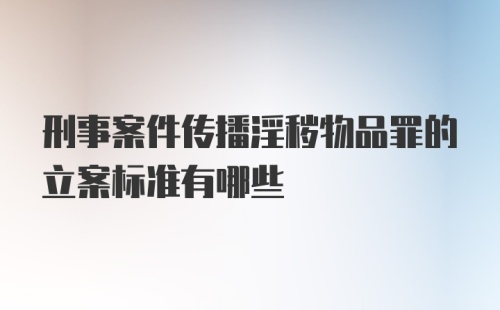 刑事案件传播淫秽物品罪的立案标准有哪些