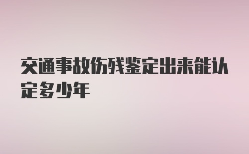 交通事故伤残鉴定出来能认定多少年