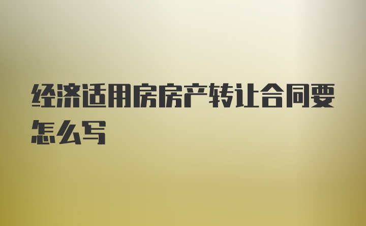 经济适用房房产转让合同要怎么写