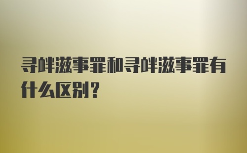 寻衅滋事罪和寻衅滋事罪有什么区别?