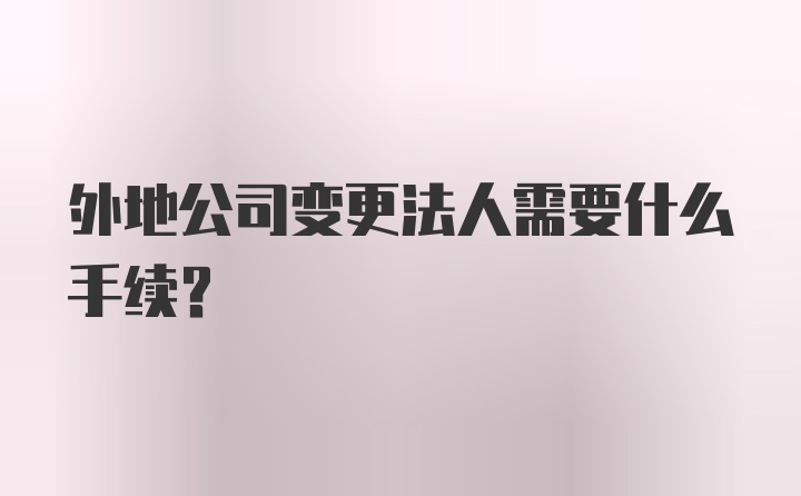 外地公司变更法人需要什么手续?