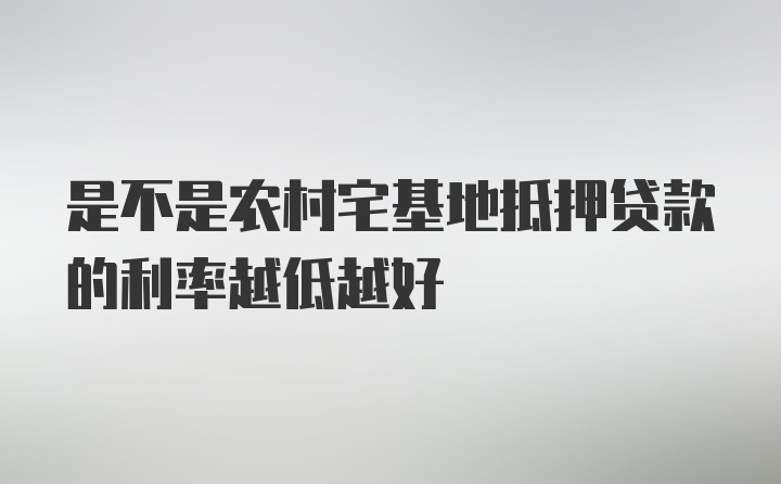 是不是农村宅基地抵押贷款的利率越低越好