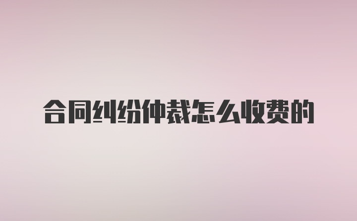 合同纠纷仲裁怎么收费的