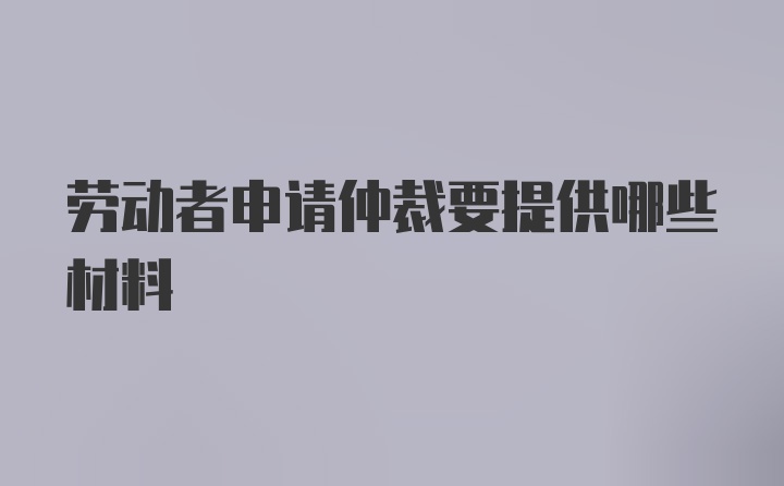 劳动者申请仲裁要提供哪些材料