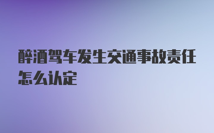 醉酒驾车发生交通事故责任怎么认定