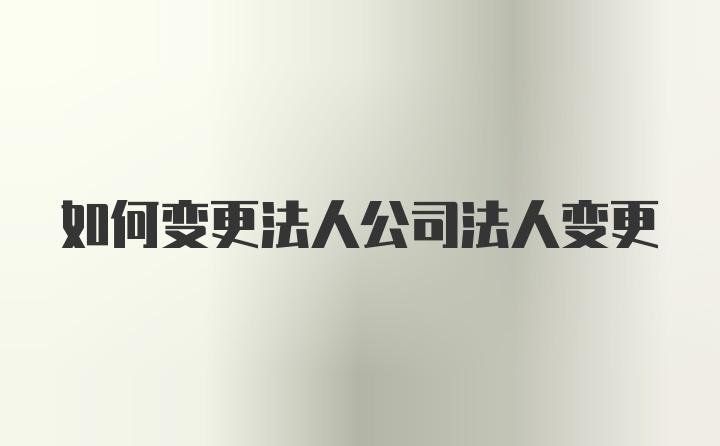 如何变更法人公司法人变更