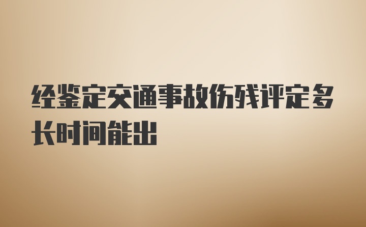 经鉴定交通事故伤残评定多长时间能出