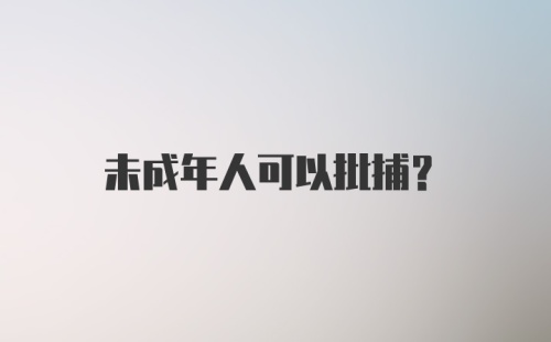 未成年人可以批捕？