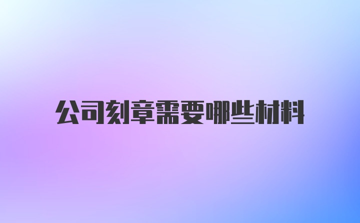 公司刻章需要哪些材料