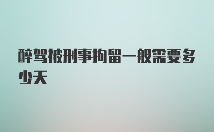 醉驾被刑事拘留一般需要多少天