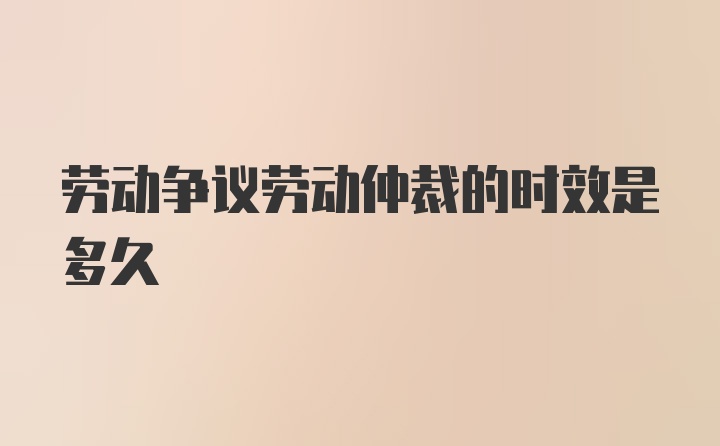 劳动争议劳动仲裁的时效是多久